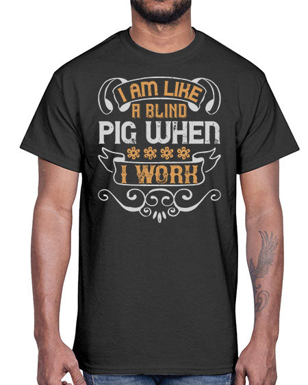 I am like a blind pig when I work Style 81#- pig- Cotton Tee