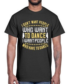 I dont want people who want to dance i want people who have to dance 23#- dance2- Cotton Tee