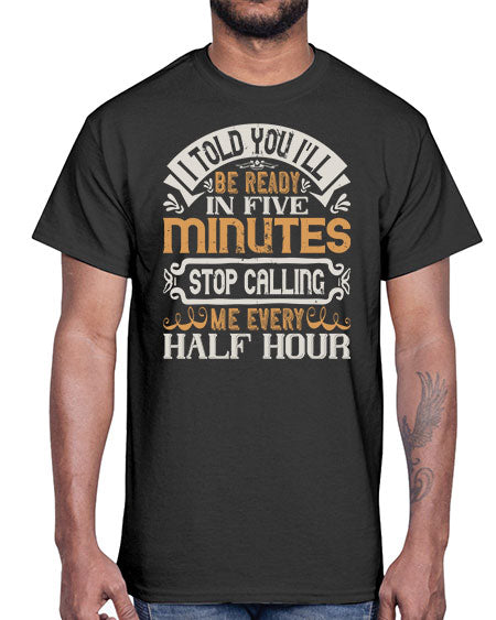 I told you Ill be ready in FIVE minutes stop calling me every half hour Style 70#- pig- Cotton Tee