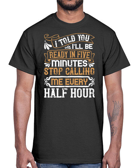 I told you Ill be ready in FIVE minutes stop calling me every half hourr Style 68#- pig- Cotton Tee