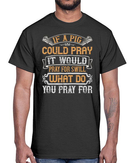 If a pig could pray it would pray for swill What do you pray for Style 54#- pig- Cotton Tee