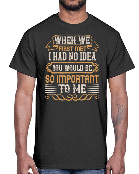 When we first met i had no idea you would be so important to me Style 10#- pig- Cotton Tee