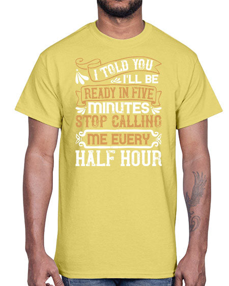 I told you Ill be ready in FIVE minutes stop calling me every half hourr Style 68#- pig- Cotton Tee