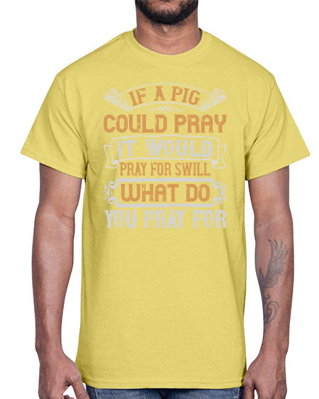 If a pig could pray it would pray for swill What do you pray for Style 54#- pig- Cotton Tee