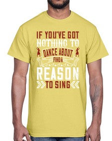 If youve got nothing to dance about find a reason to sing 25#- dance2- Cotton Tee