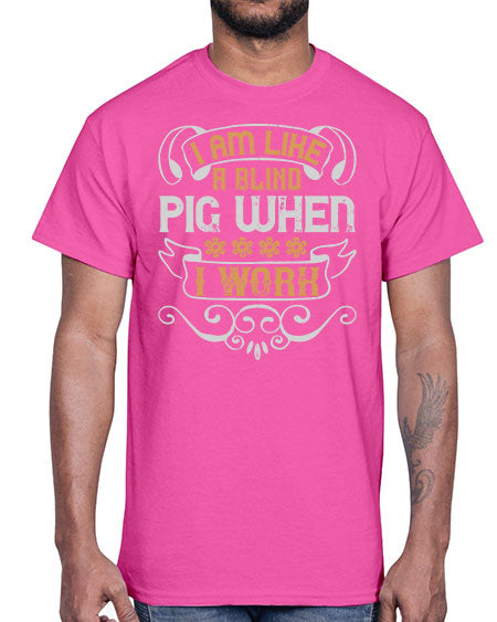 I am like a blind pig when I work Style 81#- pig- Cotton Tee