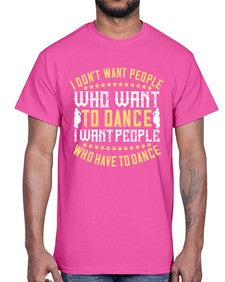 I dont want people who want to dance i want people who have to dance 23#- dance2- Cotton Tee