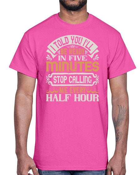 I told you Ill be ready in FIVE minutes stop calling me every half hour Style 70#- pig- Cotton Tee