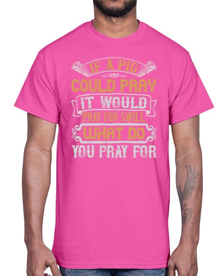 If a pig could pray it would pray for swill What do you pray for Style 54#- pig- Cotton Tee