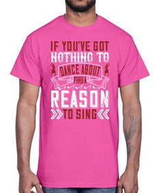 If youve got nothing to dance about find a reason to sing 25#- dance2- Cotton Tee