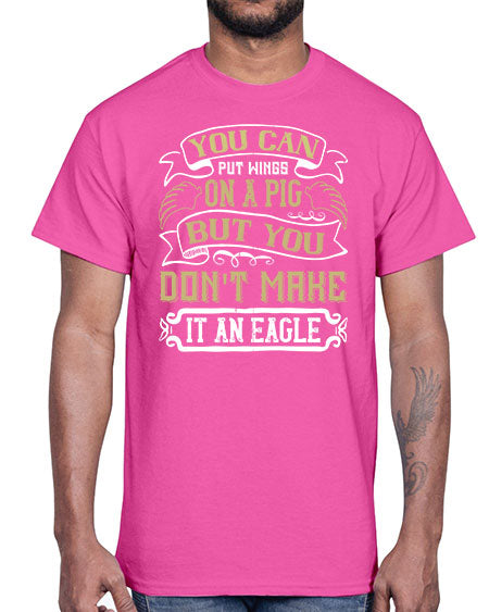 You can put wings on a pig but you dont make it an eagle Style 7#- pig- Cotton Tee