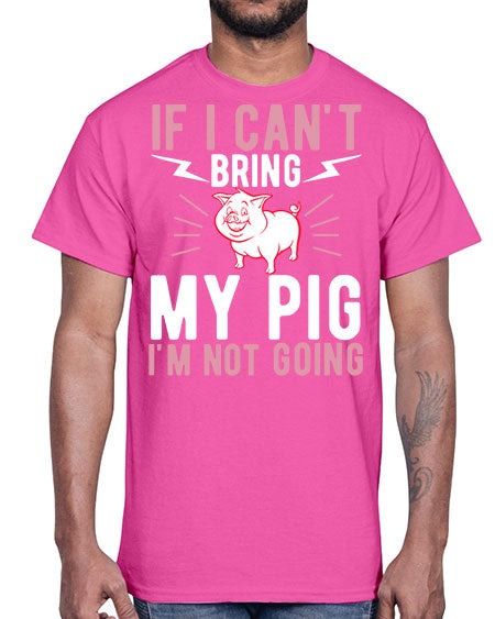 if i cant bring my pig im not going Style 52#- pig- Cotton Tee