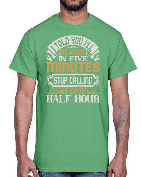 I told you Ill be ready in FIVE minutes stop calling me every half hour Style 70#- pig- Cotton Tee