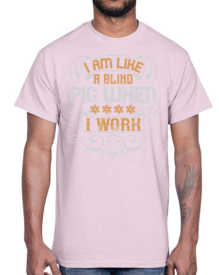 I am like a blind pig when I work Style 81#- pig- Cotton Tee