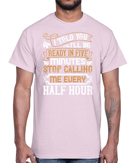 I told you Ill be ready in FIVE minutes stop calling me every half hourr Style 68#- pig- Cotton Tee