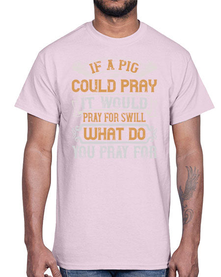 If a pig could pray it would pray for swill What do you pray for Style 54#- pig- Cotton Tee