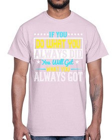 If you do what you always did you will get what you always got Style 36#- motivation- Cotton Tee