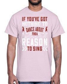 If youve got nothing to dance about find a reason to sing 25#- dance2- Cotton Tee