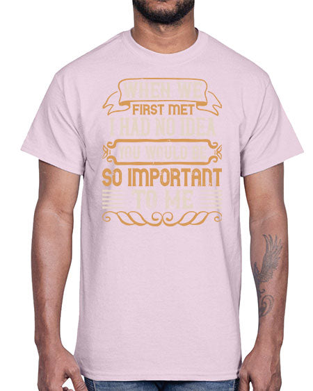 When we first met i had no idea you would be so important to me Style 10#- pig- Cotton Tee