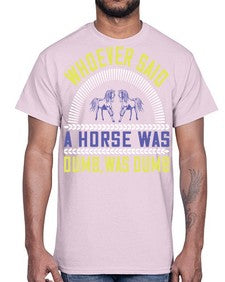 Whoever said a horse was dumb was dumb Style 13#- horse- Cotton Tee