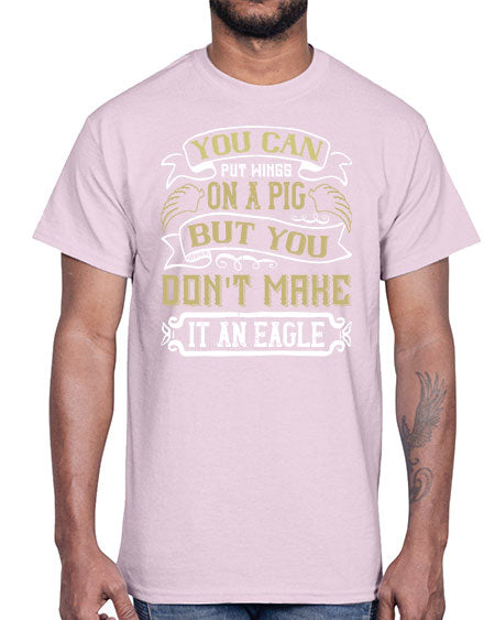 You can put wings on a pig but you dont make it an eagle Style 7#- pig- Cotton Tee