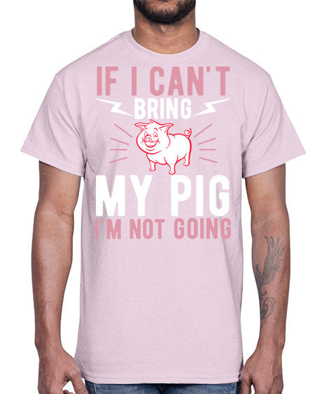 if i cant bring my pig im not going Style 52#- pig- Cotton Tee