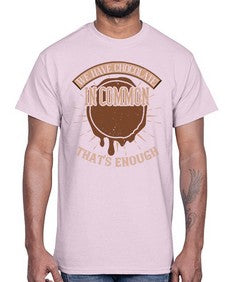 we have chocolate in common thats enough 458#- chocolate- Cotton Tee