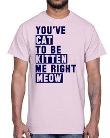 youve cat to be kitten me right now- cats- Cotton Tee