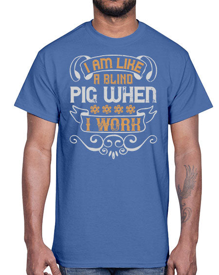 I am like a blind pig when I work Style 81#- pig- Cotton Tee