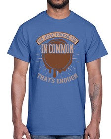 we have chocolate in common thats enough 458#- chocolate- Cotton Tee