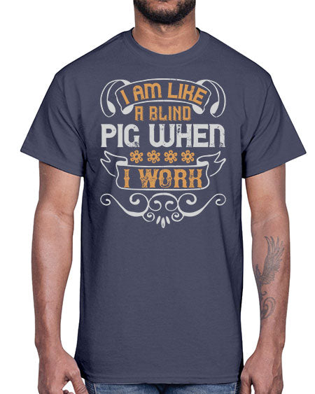 I am like a blind pig when I work Style 81#- pig- Cotton Tee