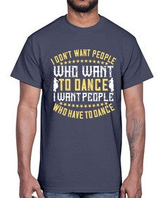 I dont want people who want to dance i want people who have to dance 23#- dance2- Cotton Tee