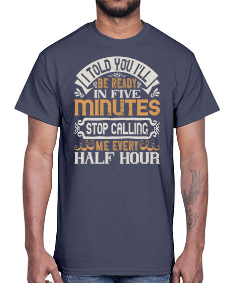 I told you Ill be ready in FIVE minutes stop calling me every half hour Style 70#- pig- Cotton Tee