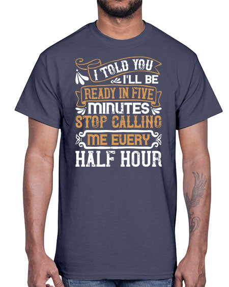 I told you Ill be ready in FIVE minutes stop calling me every half hourr Style 68#- pig- Cotton Tee