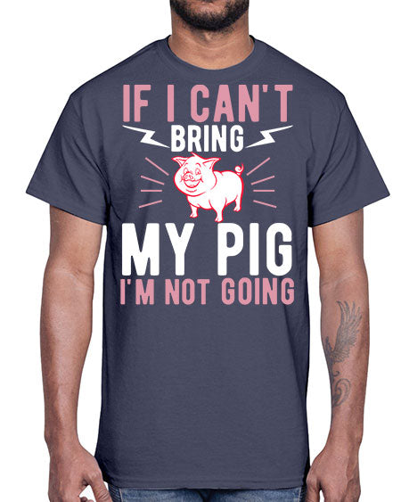 if i cant bring my pig im not going Style 52#- pig- Cotton Tee