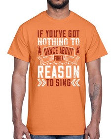 If youve got nothing to dance about find a reason to sing 25#- dance2- Cotton Tee