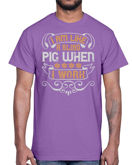 I am like a blind pig when I work Style 81#- pig- Cotton Tee
