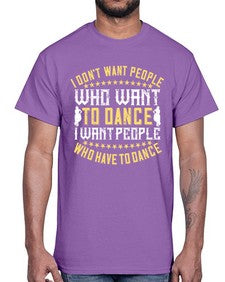 I dont want people who want to dance i want people who have to dance 23#- dance2- Cotton Tee
