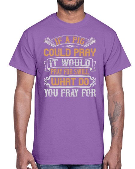 If a pig could pray it would pray for swill What do you pray for Style 54#- pig- Cotton Tee