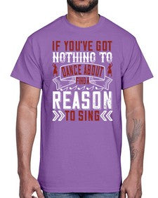 If youve got nothing to dance about find a reason to sing 25#- dance2- Cotton Tee