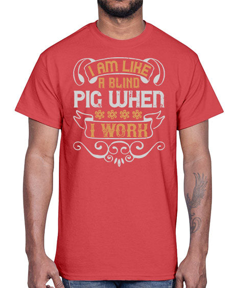 I am like a blind pig when I work Style 81#- pig- Cotton Tee