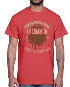 we have chocolate in common thats enough 458#- chocolate- Cotton Tee