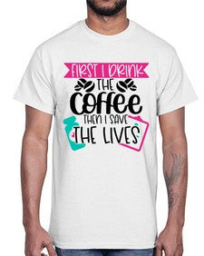 First I Drink The Coffee Then I Save The Lives Style Style 802#- nurse- Cotton Tee