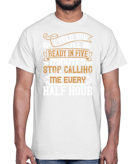 I told you Ill be ready in FIVE minutes stop calling me every half hourr Style 68#- pig- Cotton Tee