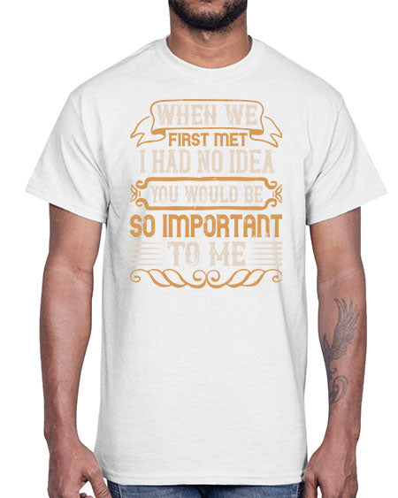 When we first met i had no idea you would be so important to me Style 10#- pig- Cotton Tee