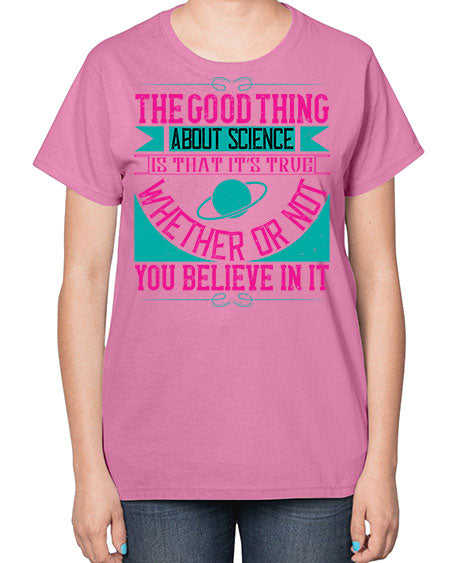 The good thing about science is that its true whether or not you believe in it 306# - general science-  Ladies T-Shirt