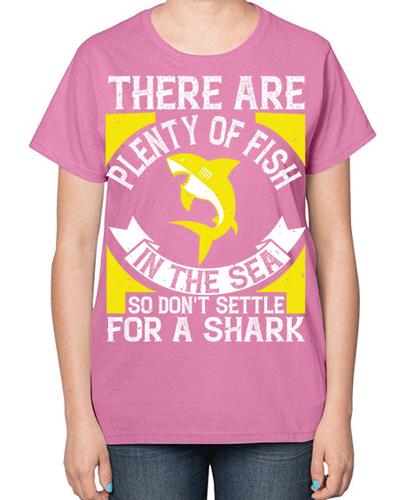 There are plenty of fish in the sea so dont settle for a shark Style 16# - shark-fish-  Ladies T-Shirt