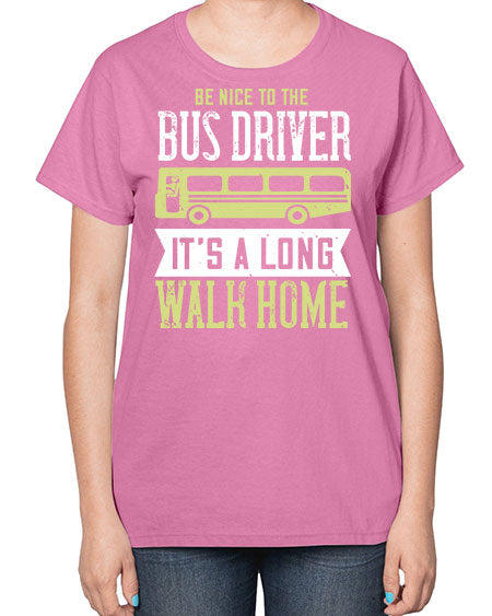 be nice to the bus driver its a long walk home Style 597# - Bus Driver-  Ladies T-Shirt
