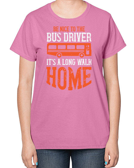 be nice to the bus driver its a long walk homeee Style 599# - Bus Driver-  Ladies T-Shirt