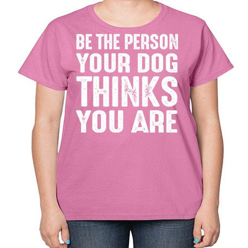 be the person your dog thinks you are - dogs-  Ladies T-Shirt